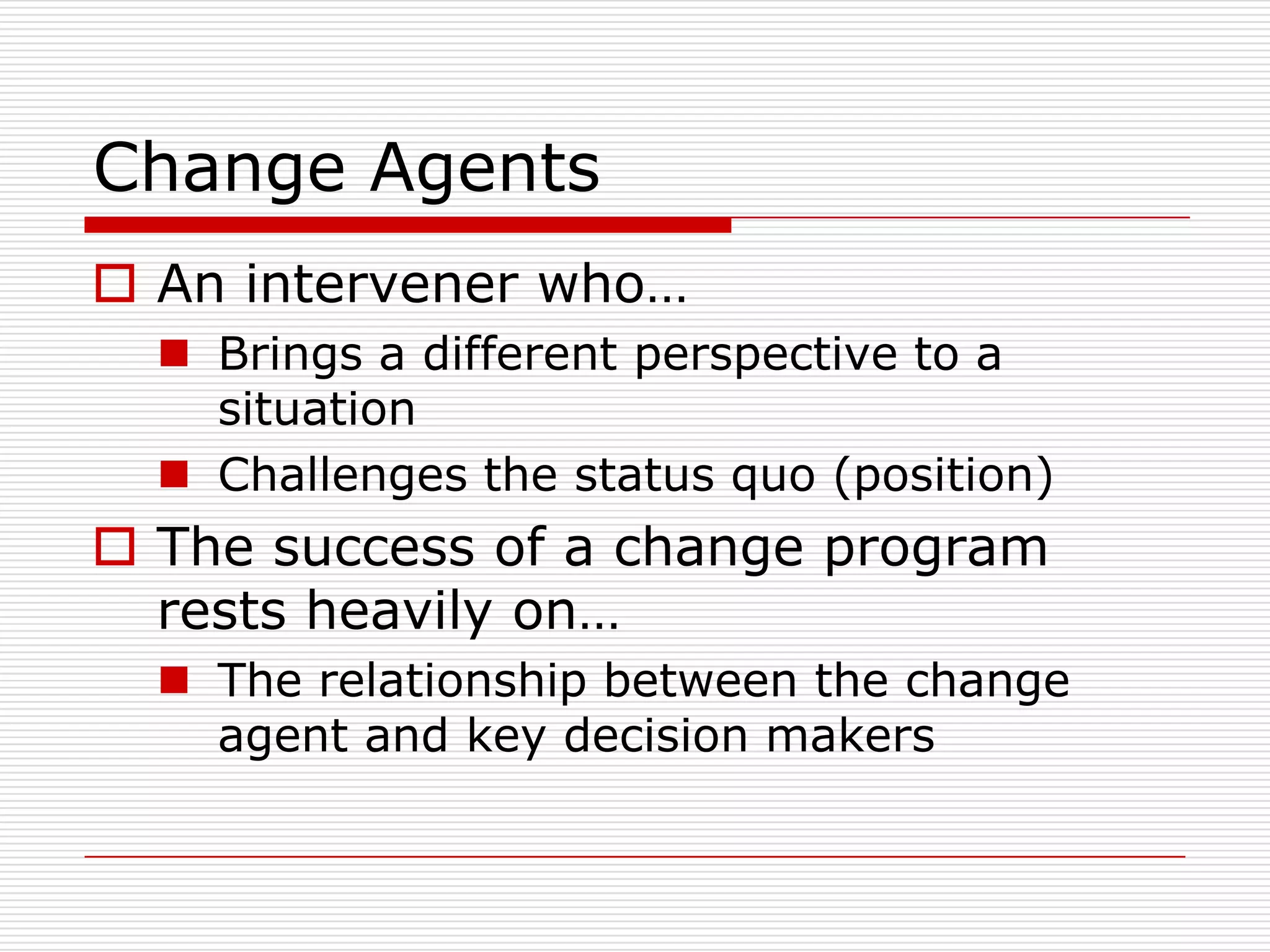 Change Agents
 An intervener who…
   Brings a different perspective to a
    situation
   Challenges the status quo (position)
 The success of a change program
  rests heavily on…
   The relationship between the change
    agent and key decision makers
 