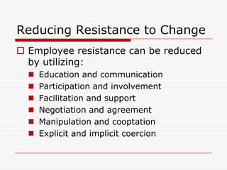 Reducing Resistance to Change
 Employee resistance can be reduced
  by utilizing:
     Education and communication
     Participation and involvement
     Facilitation and support
     Negotiation and agreement
     Manipulation and cooptation
     Explicit and implicit coercion
 
