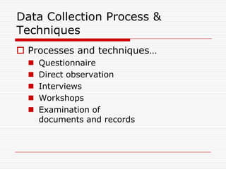 Data Collection Process &
Techniques
 Processes and techniques…
     Questionnaire
     Direct observation
     Interviews
     Workshops
     Examination of
      documents and records
 
