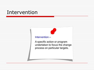 Intervention



          Intervention –
          A specific action or program
          undertaken to focus the change
          process on particular targets.
 