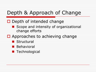 Depth & Approach of Change
 Depth of intended change
   Scope and intensity of organizational
    change efforts
 Approaches to achieving change
   Structural
   Behavioral
   Technological
 
