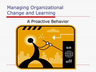 Managing Organizational
Change and Learning
        A Proactive Behavior
 