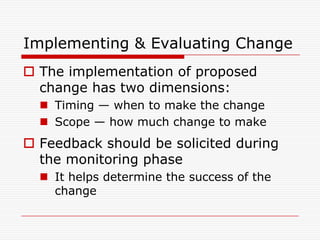 Implementing & Evaluating Change
 The implementation of proposed
  change has two dimensions:
   Timing — when to make the change
   Scope — how much change to make
 Feedback should be solicited during
  the monitoring phase
   It helps determine the success of the
    change
 