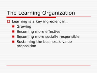The Learning Organization
 Learning is a key ingredient in…
   Growing
   Becoming more effective
   Becoming more socially responsible
   Sustaining the business’s value
    proposition
 