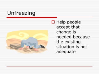 Unfreezing
              Help people
               accept that
               change is
               needed because
               the existing
               situation is not
               adequate
 