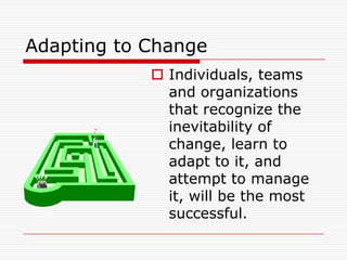 Adapting to Change
             Individuals, teams
              and organizations
              that recognize the
              inevitability of
              change, learn to
              adapt to it, and
              attempt to manage
              it, will be the most
              successful.
 