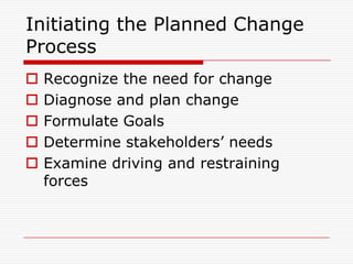 Initiating the Planned Change
Process
   Recognize the need for change
   Diagnose and plan change
   Formulate Goals
   Determine stakeholders’ needs
   Examine driving and restraining
    forces
 