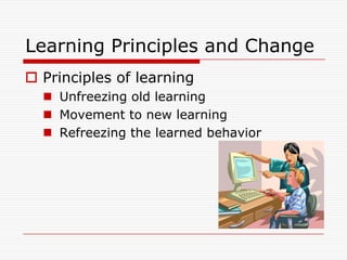 Learning Principles and Change
 Principles of learning
   Unfreezing old learning
   Movement to new learning
   Refreezing the learned behavior
 