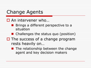 Change Agents
 An intervener who…
   Brings a different perspective to a
    situation
   Challenges the status quo (position)
 The success of a change program
  rests heavily on…
   The relationship between the change
    agent and key decision makers
 