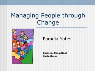Managing People through Change Pamela Yates Business Consultant Xacta Group 
