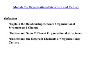 Module 2 – Organisational Structure and Culture Objectives Explain the Relationship Between Organisational  Structure and Change Understand Some Different Organisational Structures Understand the Different Elements of Organisational Culture 