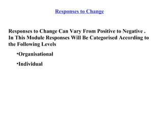 Responses to Change Responses to Change Can Vary From Positive to Negative . In This Module Responses Will Be Categorised According to the Following Levels Organisational Individual 