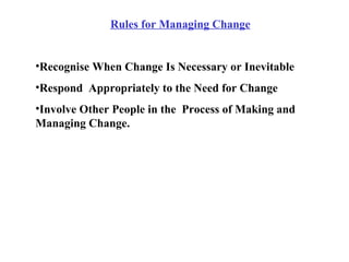 Rules for Managing Change Recognise When Change Is Necessary or Inevitable Respond  Appropriately to the Need for Change Involve Other People in the  Process of Making and Managing Change. 