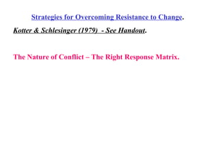 Strategies for Overcoming Resistance to Change . Kotter & Schlesinger (1979)  - See Handout . The Nature of Conflict – The Right Response Matrix. 