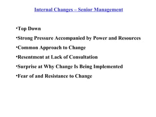 Internal Changes – Senior Management Top Down Strong Pressure Accompanied by Power and Resources Common Approach to Change Resentment at Lack of Consultation Surprise at Why Change Is Being Implemented Fear of and Resistance to Change 
