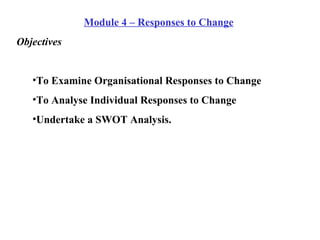 <ul><li>Module 4 – Responses to Change </li></ul><ul><li>Objectives </li></ul><ul><ul><li>To Examine Organisational Respon...