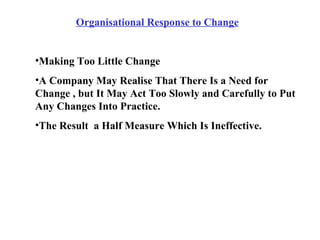 <ul><li>Organisational Response to Change </li></ul><ul><ul><li>Making Too Little Change </li></ul></ul><ul><ul><li>A Comp...