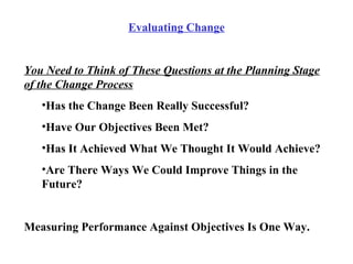 <ul><li>Evaluating Change </li></ul><ul><li>You Need to Think of These Questions at the Planning Stage of the Change Proce...