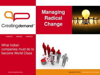 Managing
Radical
Change
CREATE BRAND MARKET
www.creatingdemand.org Copyright 2013-2014 Presentation by: Sachin Bansal
What Indian
companies must do to
become World Class
 