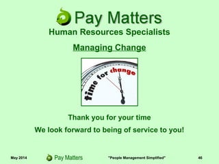 May 2014 "People Management Simplified" 46
Thank you for your time
We look forward to being of service to you!
Managing Change
Human Resources Specialists
 