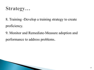8. Training -Develop a training strategy to create
proficiency.
9. Monitor and Remediate-Measure adoption and
performance ...