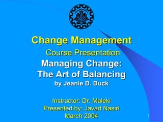 1
Change Management
Course Presentation
Managing Change:
The Art of Balancing
by Jeanie D. Duck
Instructor: Dr. Maleki
Presented by: Javad Nasiri
March 2004
 