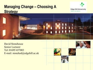 Managing Change – Choosing A
Strategy




David Stonehouse
Senior Lecturer
Tel: 01695 657003
E-mail: stonehod@edgehill.ac.uk



          the University of choice
 