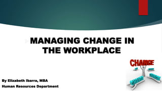 MANAGING CHANGE IN
THE WORKPLACE
By Elizabeth Ibarra, MBA
Human Resources Department
 