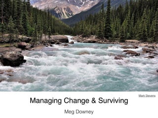 Managing Change & Surviving! 
Meg Downey 
Mark Stevens 
 