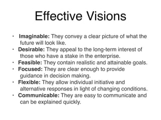 Effective Visions 
• Imaginable: They convey a clear picture of what the 
future will look like.! 
• ! Desirable: They app...