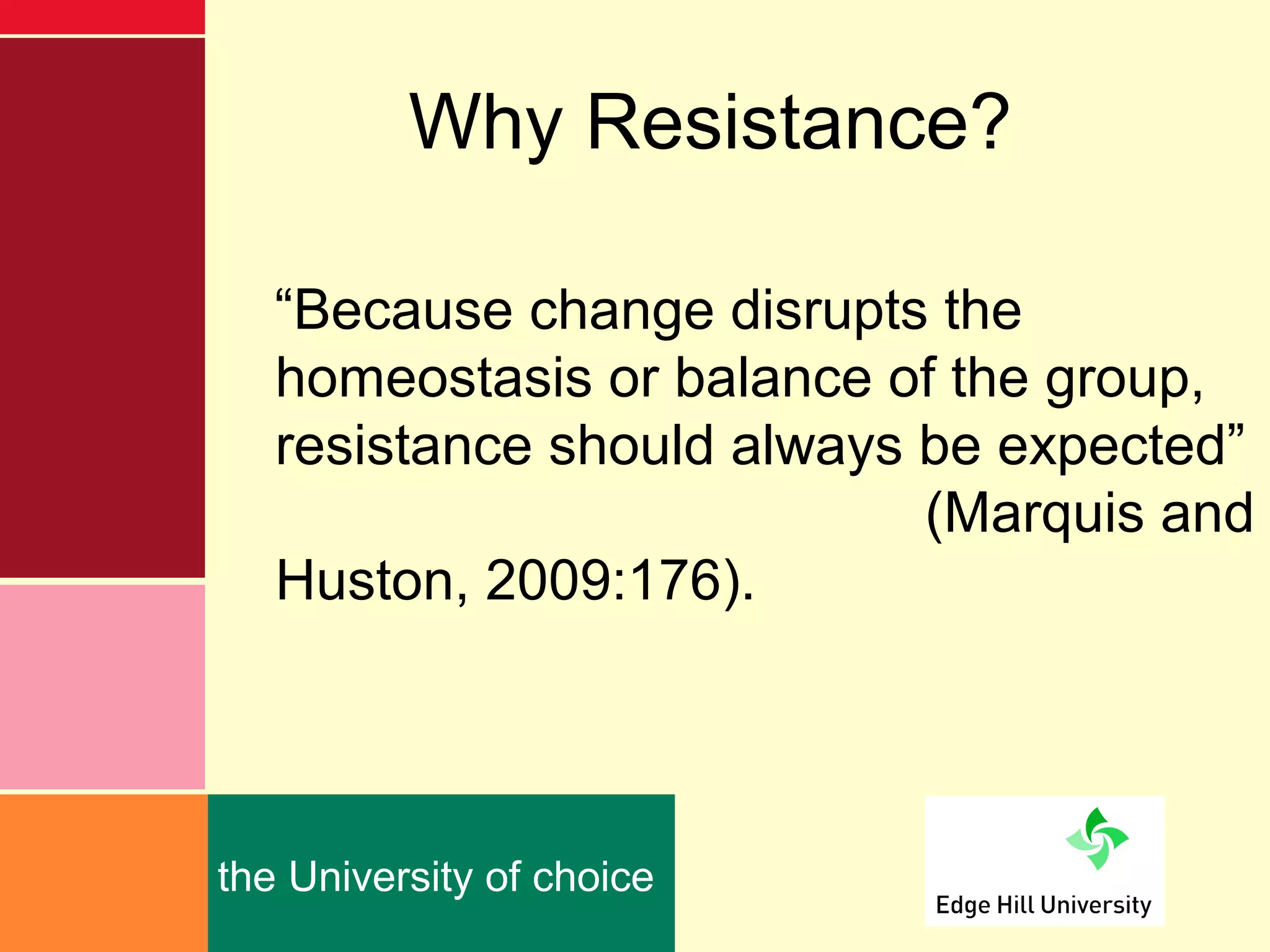 Why Resistance?

   “Because change disrupts the
   homeostasis or balance of the group,
   resistance should always be expected”
                            (Marquis and
   Huston, 2009:176).




the University of choice
 