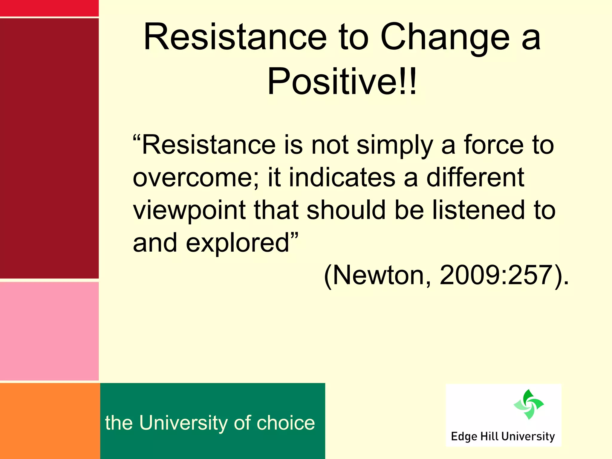 Resistance to Change a
           Positive!!
   “Resistance is not simply a force to
   overcome; it indicates a different
   viewpoint that should be listened to
   and explored”
                   (Newton, 2009:257).




the University of choice
 