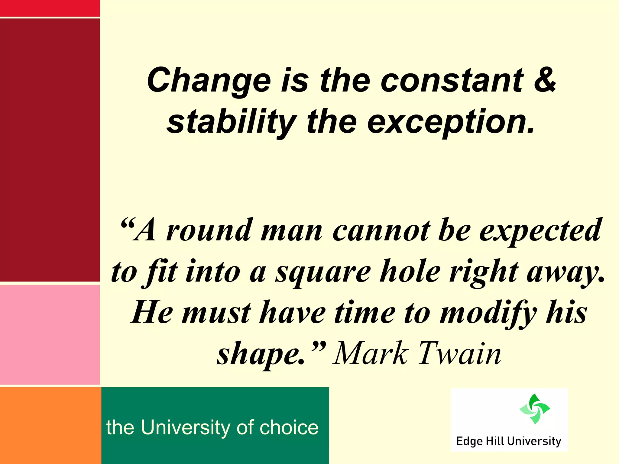 Change is the constant &
     stability the exception.


 “A round man cannot be expected
to fit into a square hole right away.
  He must have time to modify his
         shape.” Mark Twain

the University of choice
 
