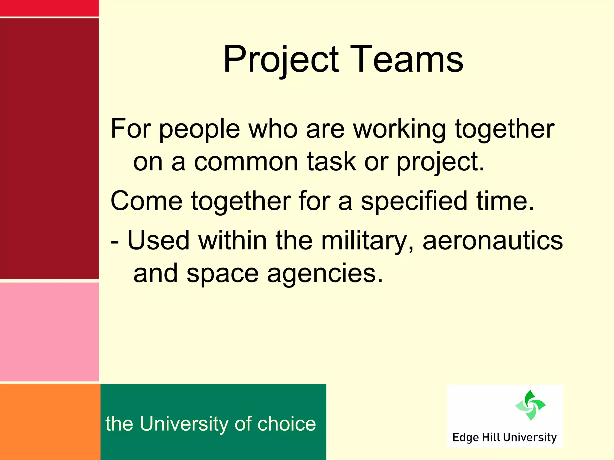 Project Teams
For people who are working together
  on a common task or project.
Come together for a specified time.
- Used within the military, aeronautics
  and space agencies.




the University of choice
 