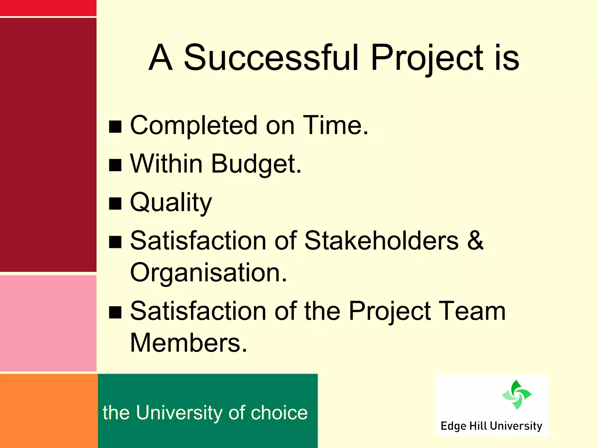 A Successful Project is
■ Completed on Time.
■ Within Budget.
■ Quality
■ Satisfaction of Stakeholders &
  Organisation.
■ Satisfaction of the Project Team
  Members.

the University of choice
 