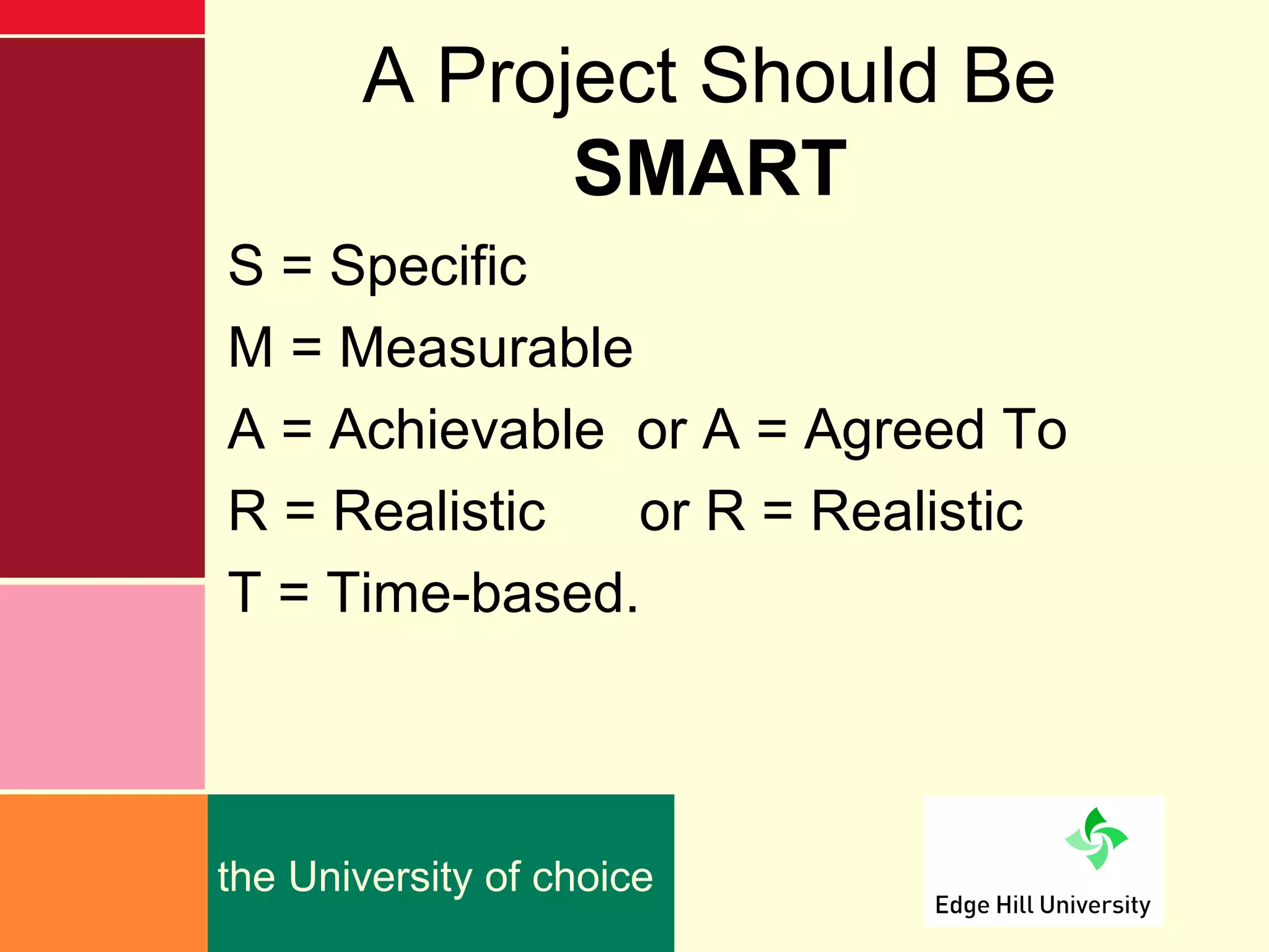 A Project Should Be
             SMART
S = Specific
M = Measurable
A = Achievable or A = Agreed To
R = Realistic  or R = Realistic
T = Time-based.



the University of choice
 