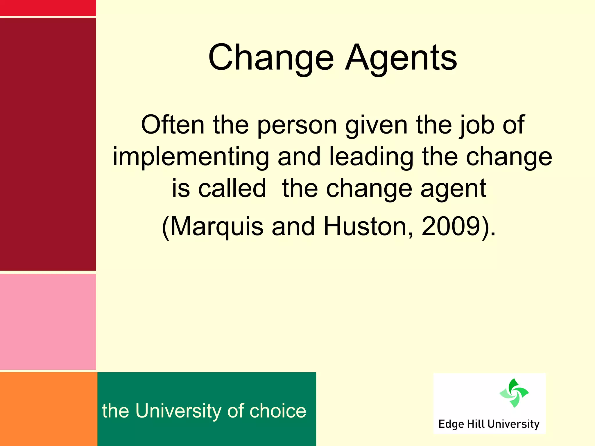 Change Agents
   Often the person given the job of
 implementing and leading the change
      is called the change agent
     (Marquis and Huston, 2009).




the University of choice
 