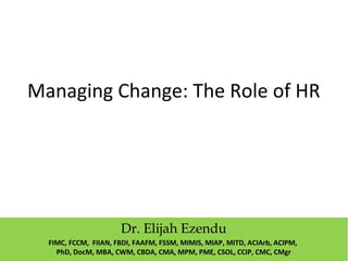Managing Change: The Role of HR
Dr. Elijah Ezendu
FIMC, FCCM, FIIAN, FBDI, FAAFM, FSSM, MIMIS, MIAP, MITD, ACIArb, ACIPM,
PhD, DocM, MBA, CWM, CBDA, CMA, MPM, PME, CSOL, CCIP, CMC, CMgr
 
