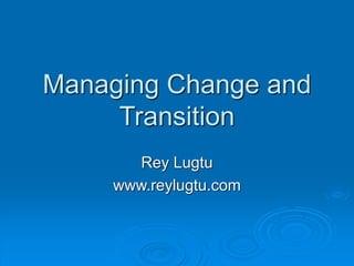 Managing Change and
Transition
Rey Lugtu
www.reylugtu.com
 