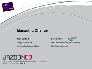 Neil Bartlett Weigle Wilczek UK http://neilbartlett.name/blog Managing Change Mirko Jahn InterComponentWare AG, Germany http://osgi.mjahn.net 