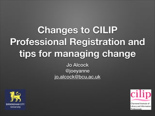 Changes to CILIP
Professional Registration and
tips for managing change
Jo Alcock
@joeyanne
jo.alcock@bcu.ac.uk
 
