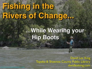 Fishing in the
    Rivers of Change...
                                                   ...While Wearing your
                                                   ! Hip Boots


                                                                             David Lee King
                                                      Topeka & Shawnee County Public Library
http://www.ﬂickr.com/photos/bugeaters/615178057/
                                                                           davidleeking.com
 