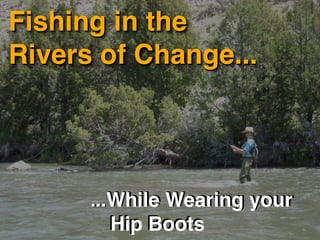 Fishing in the
Rivers of Change...




      ...While Wearing your
      ! Hip Boots
 