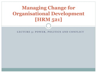 L E C T U R E 5 : P O W E R , P O L I T I C S A N D C O N F L I C T
Managing Change for
Organisational Development
[HRM 521]
 