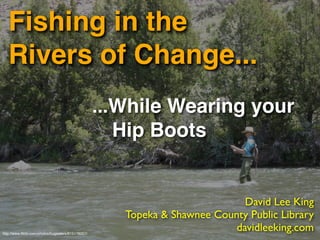 Fishing in the
   Rivers of Change...
                                                   ...While Wearing your
                                                   
 Hip Boots


                                                                             David Lee King
                                                      Topeka & Shawnee County Public Library
http://www.ﬂickr.com/photos/bugeaters/615178057/
                                                                           davidleeking.com
 
