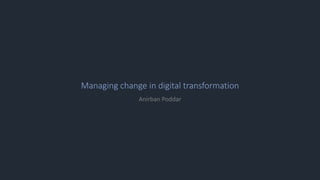 Managing change in digital transformation
Anirban Poddar
 