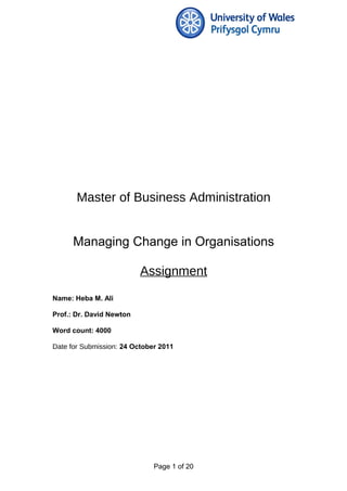 Master of Business Administration
Managing Change in Organisations
Assignment
Name: Heba M. Ali
Prof.: Dr. David Newton
Word count: 4000
Date for Submission: 24 October 2011
Page 1 of 20
 