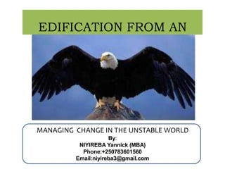EDIFICATION FROM AN
EAGLE
MANAGING CHANGE IN THE UNSTABLE WORLD
By:
NIYIREBA Yannick (MBA)
Phone:+250783601560
Email:niyireba3@gmail.com
 