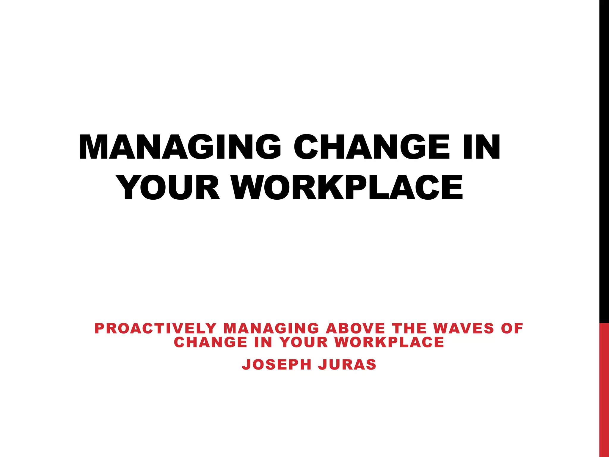 MANAGING CHANGE IN
YOUR WORKPLACE
PROACTIVELY MANAGING ABOVE THE WAVES OF
CHANGE IN YOUR WORKPLACE
JOSEPH JURAS