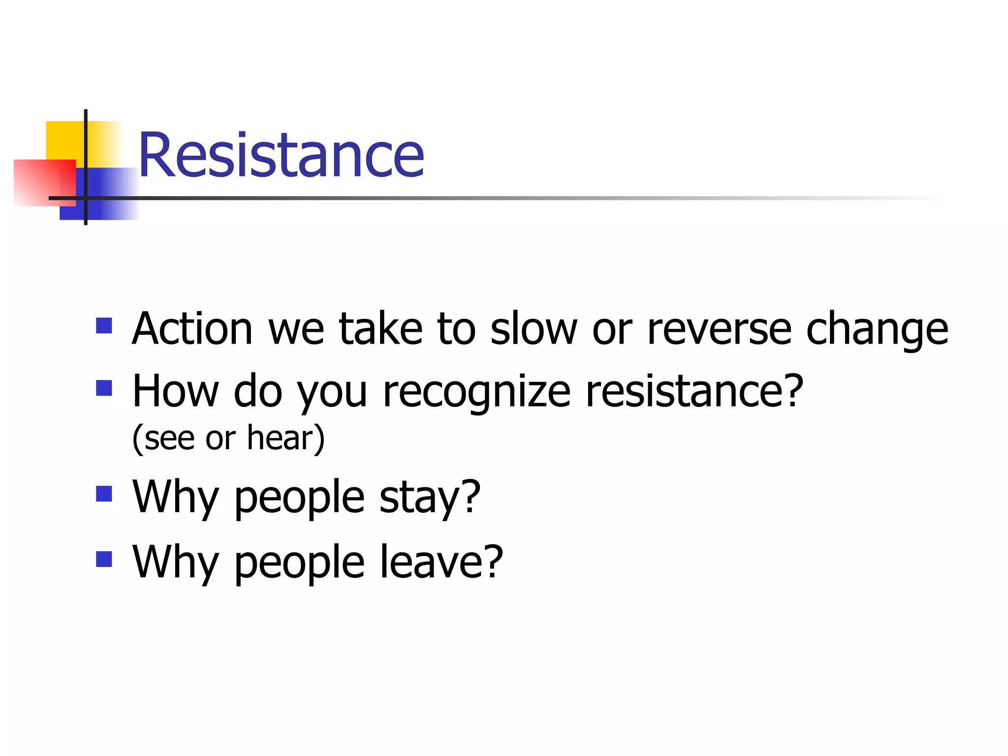 Resistance Action we take to slow or reverse change How do you recognize resistance?  (see or hear) Why people stay?  Why people leave?  